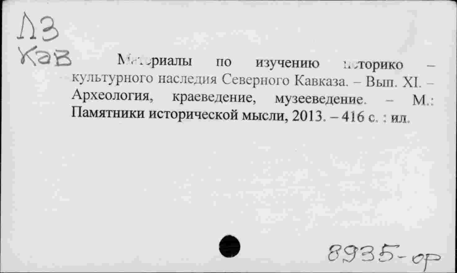 ﻿Kas
А'.\>риалы по изучению \,торико
культурного наследия Северного Кавказа. - Вып. XI. Археология, краеведение, музееведение, - М Памятники исторической мысли, 2013, - 416 с. : ил.